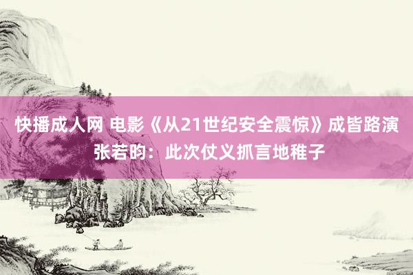 快播成人网 电影《从21世纪安全震惊》成皆路演 张若昀：此次仗义抓言地稚子