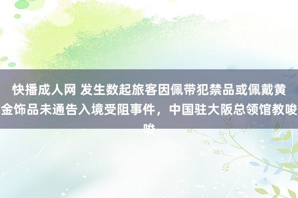 快播成人网 发生数起旅客因佩带犯禁品或佩戴黄金饰品未通告入境受阻事件，中国驻大阪总领馆教唆