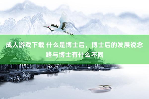 成人游戏下载 什么是博士后，博士后的发展说念路与博士有什么不同