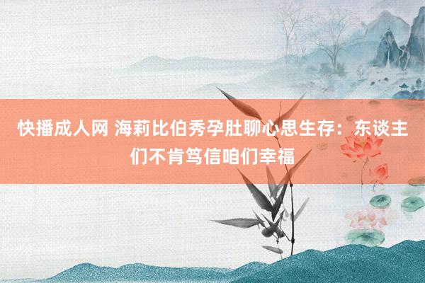 快播成人网 海莉比伯秀孕肚聊心思生存：东谈主们不肯笃信咱们幸福