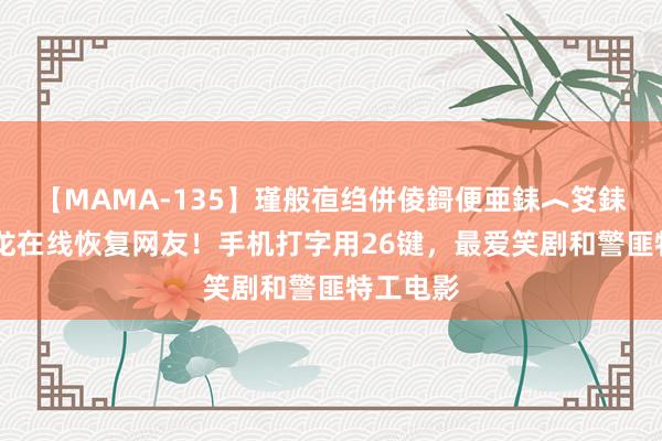 【MAMA-135】瑾般亱绉併倰鎶便亜銇︿笅銇曘亜 马龙在线恢复网友！手机打字用26键，最爱笑剧和警匪特工电影