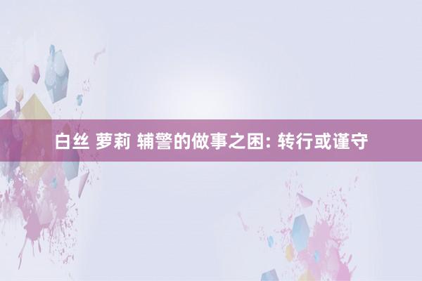 白丝 萝莉 辅警的做事之困: 转行或谨守