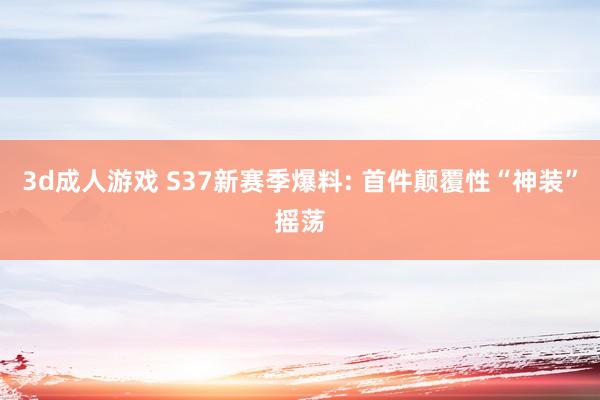 3d成人游戏 S37新赛季爆料: 首件颠覆性“神装”摇荡