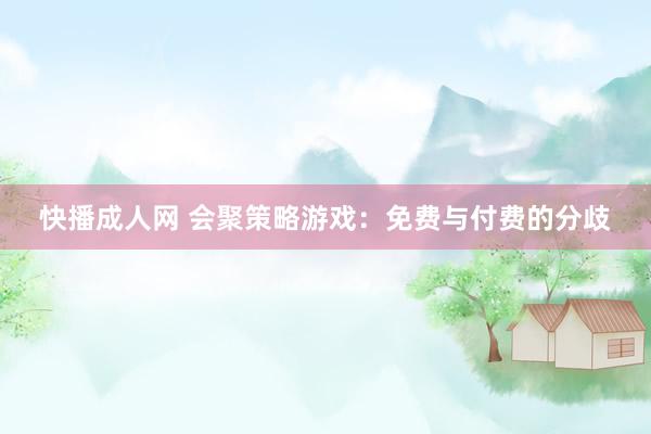 快播成人网 会聚策略游戏：免费与付费的分歧