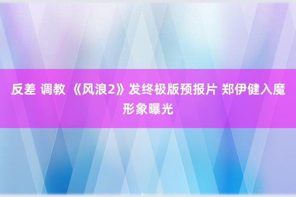 反差 调教 《风浪2》发终极版预报片 郑伊健入魔形象曝光