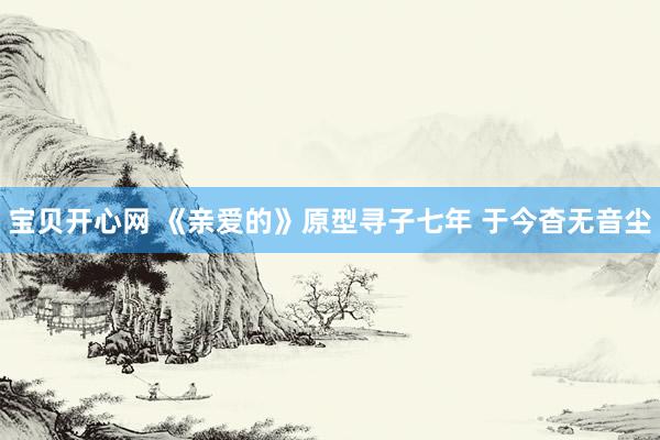 宝贝开心网 《亲爱的》原型寻子七年 于今杳无音尘