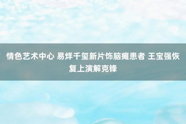 情色艺术中心 易烊千玺新片饰脑瘫患者 王宝强恢复上演解克锋