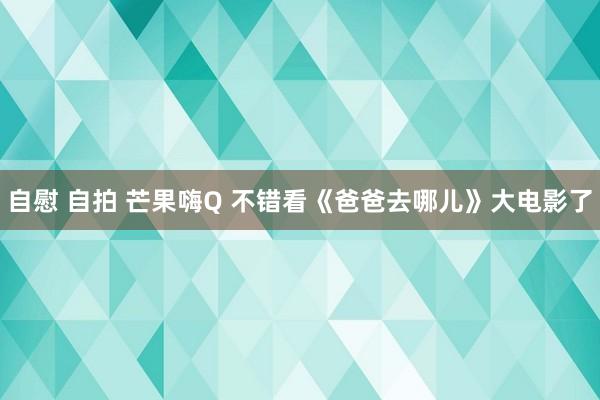 自慰 自拍 芒果嗨Q 不错看《爸爸去哪儿》大电影了