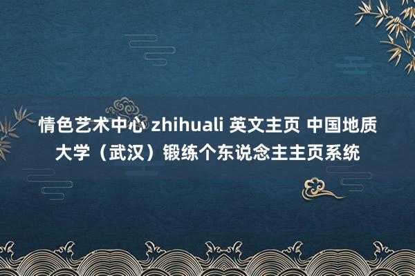 情色艺术中心 zhihuali 英文主页 中国地质大学（武汉）锻练个东说念主主页系统