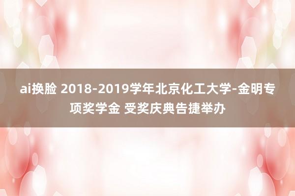 ai换脸 2018-2019学年北京化工大学-金明专项奖学金 受奖庆典告捷举办