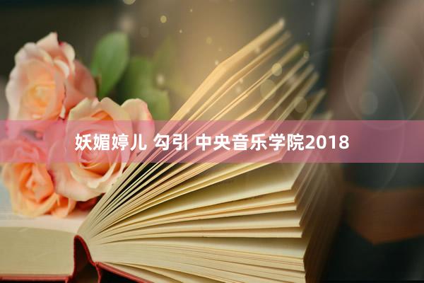 妖媚婷儿 勾引 中央音乐学院2018