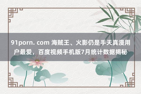 91porn. com 海贼王、火影仍是手天真漫用户最爱，百度视频手机版7月统计数据揭秘