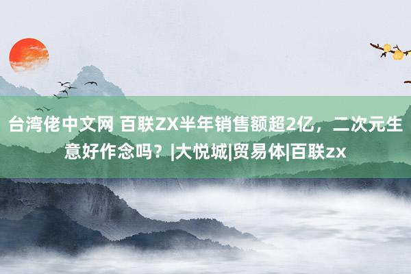 台湾佬中文网 百联ZX半年销售额超2亿，二次元生意好作念吗？|大悦城|贸易体|百联zx