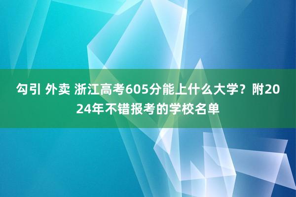 勾引 外卖 浙江高考605分能上什么大学？附2024年不错报考的学校名单