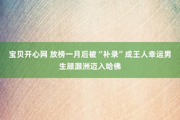 宝贝开心网 放榜一月后被“补录”成王人幸运男生顾灏洲迈入哈佛