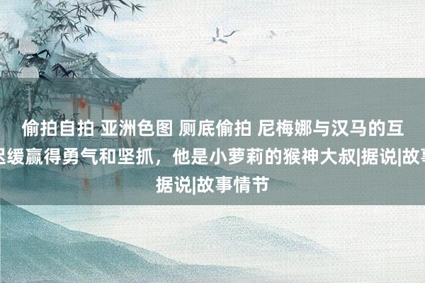 偷拍自拍 亚洲色图 厕底偷拍 尼梅娜与汉马的互动，迟缓赢得勇气和坚抓，他是小萝莉的猴神大叔|据说|故事情节