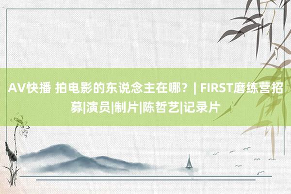 AV快播 拍电影的东说念主在哪？| FIRST磨练营招募|演员|制片|陈哲艺|记录片