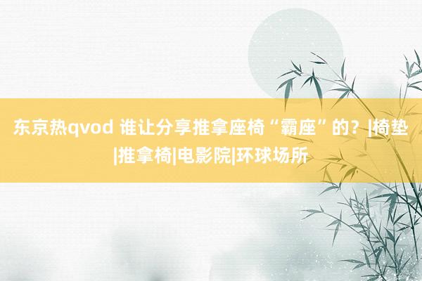 东京热qvod 谁让分享推拿座椅“霸座”的？|椅垫|推拿椅|电影院|环球场所