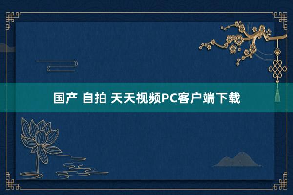 国产 自拍 天天视频PC客户端下载