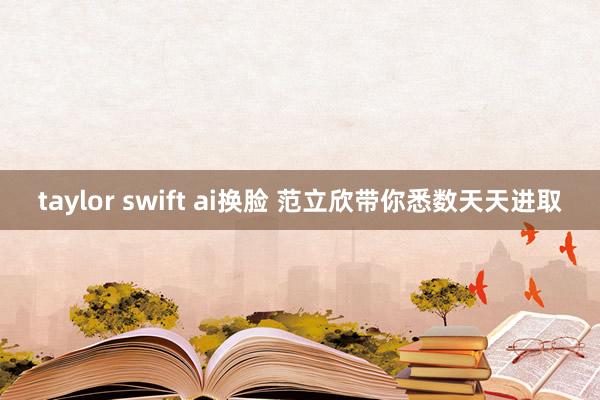 taylor swift ai换脸 范立欣带你悉数天天进取