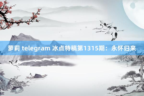 萝莉 telegram 冰点特稿第1315期：永怀归来