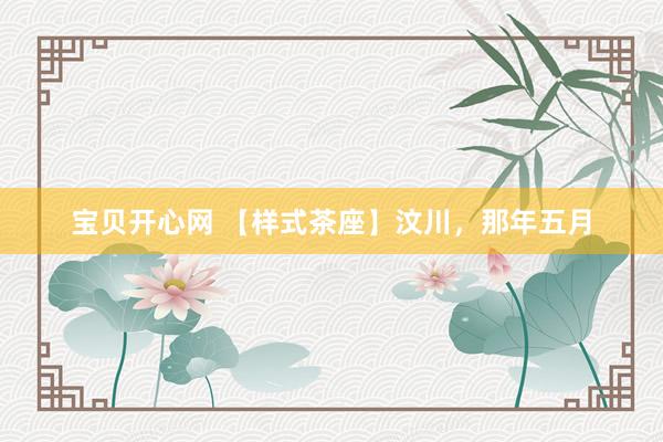 宝贝开心网 【样式茶座】汶川，那年五月