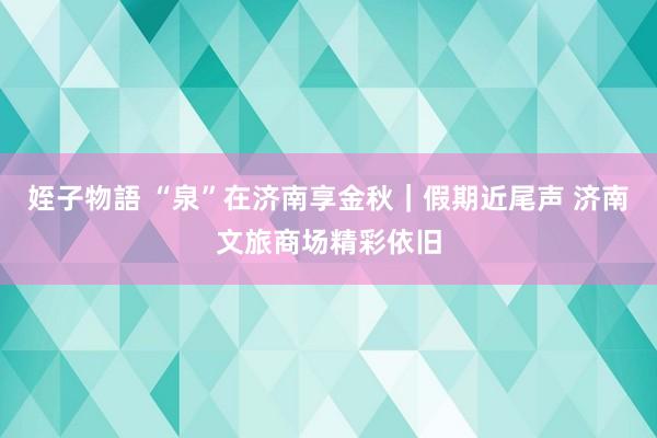 姪子物語 “泉”在济南享金秋｜假期近尾声 济南文旅商场精彩依旧