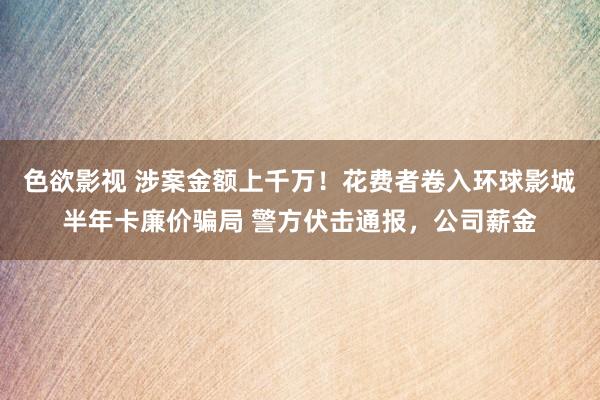 色欲影视 涉案金额上千万！花费者卷入环球影城半年卡廉价骗局 警方伏击通报，公司薪金