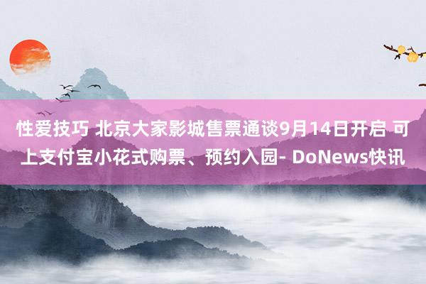 性爱技巧 北京大家影城售票通谈9月14日开启 可上支付宝小花式购票、预约入园- DoNews快讯