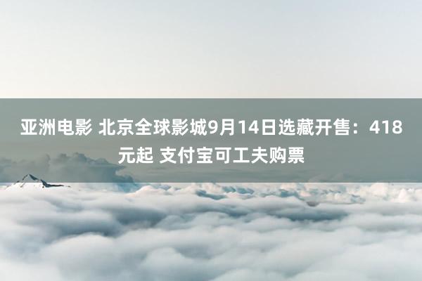 亚洲电影 北京全球影城9月14日选藏开售：418元起 支付宝可工夫购票