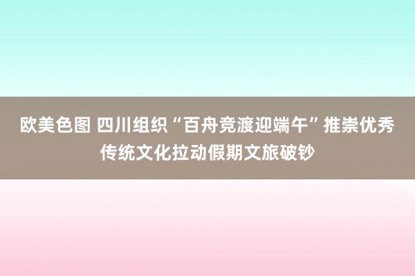 欧美色图 四川组织“百舟竞渡迎端午”推崇优秀传统文化拉动假期文旅破钞