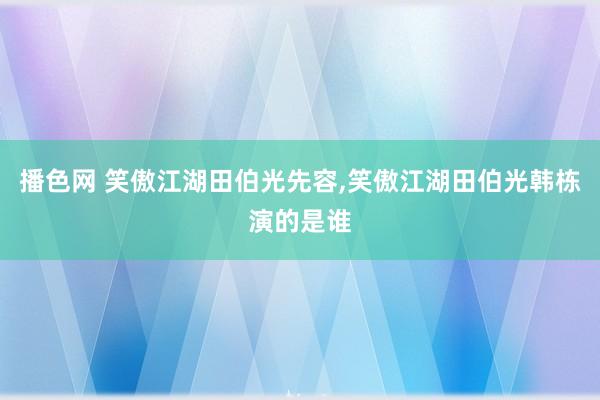 播色网 笑傲江湖田伯光先容，笑傲江湖田伯光韩栋演的是谁