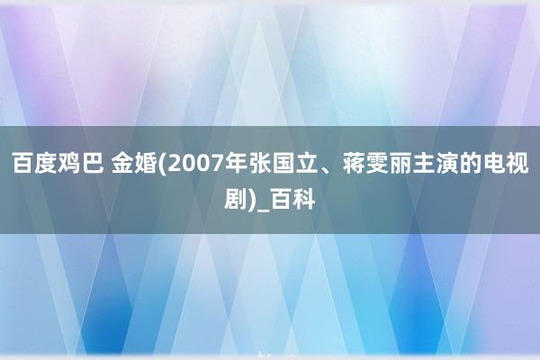 百度鸡巴 金婚(2007年张国立、蒋雯丽主演的电视剧)_百科