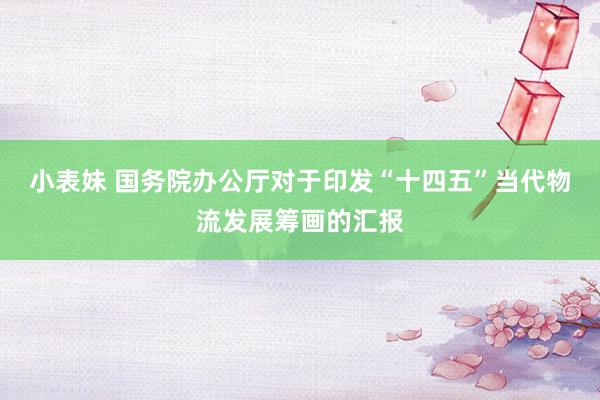 小表妹 国务院办公厅对于印发“十四五”当代物流发展筹画的汇报