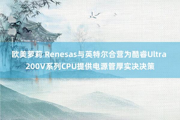 欧美萝莉 Renesas与英特尔合营为酷睿Ultra 200V系列CPU提供电源管厚实决决策