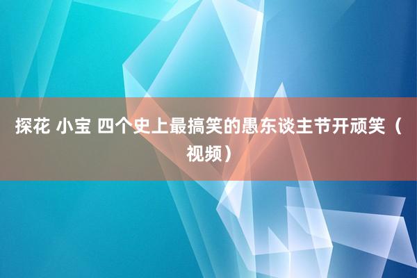 探花 小宝 四个史上最搞笑的愚东谈主节开顽笑（视频）