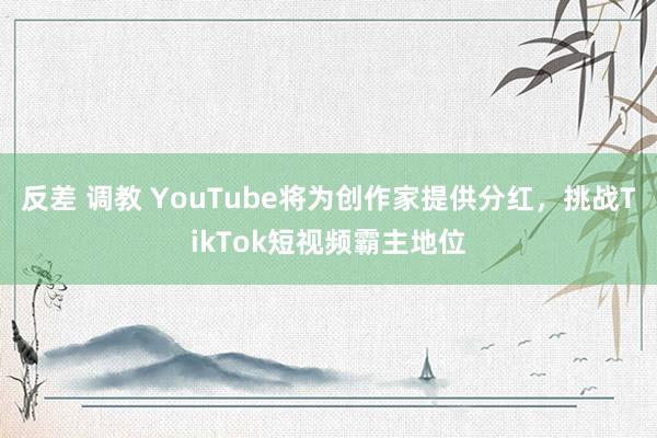 反差 调教 YouTube将为创作家提供分红，挑战TikTok短视频霸主地位