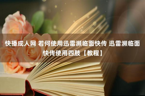 快播成人网 若何使用迅雷濒临面快传 迅雷濒临面快传使用四肢【教程】