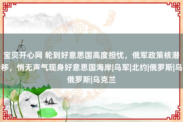 宝贝开心网 轮到好意思国高度担忧，俄军政策核潜艇转移，悄无声气现身好意思国海岸|乌军|北约|俄罗斯|乌克兰