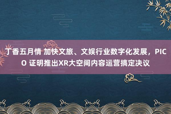 丁香五月情 加快文旅、文娱行业数字化发展，PICO 证明推出XR大空间内容运营搞定决议