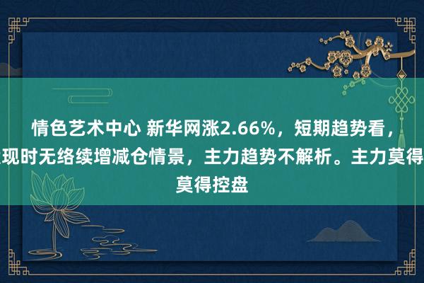 情色艺术中心 新华网涨2.66%，短期趋势看，该股现时无络续