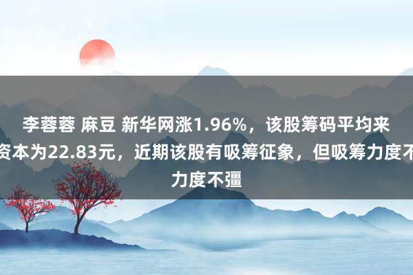 李蓉蓉 麻豆 新华网涨1.96%，该股筹码平均来去资本为22