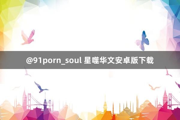 @91porn_soul 星噬华文安卓版下载