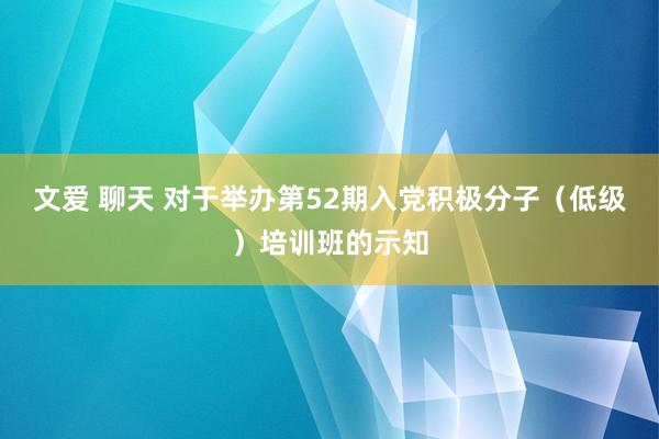 文爱 聊天 对于举办第52期入党积极分子（低级）培训班的示知