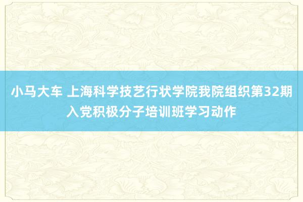 小马大车 上海科学技艺行状学院我院组织第32期入党积极分子培