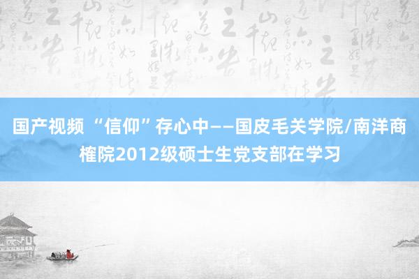 国产视频 “信仰”存心中——国皮毛关学院/南洋商榷院2012