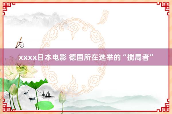 xxxx日本电影 德国所在选举的“搅局者”