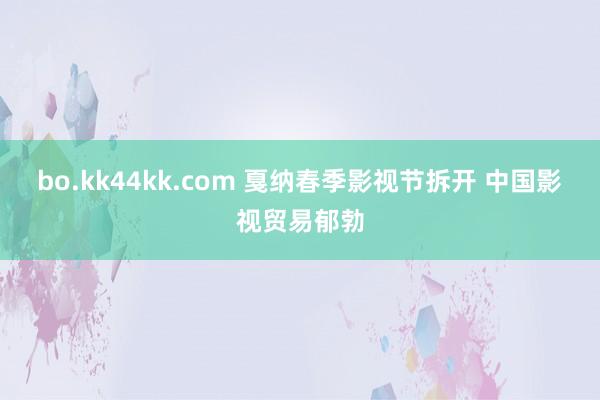 bo.kk44kk.com 戛纳春季影视节拆开 中国影视贸易