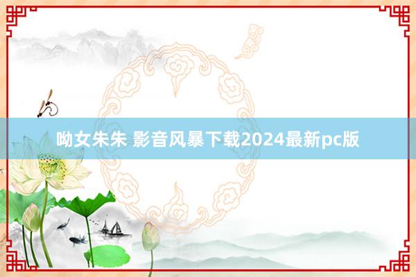 呦女朱朱 影音风暴下载2024最新pc版