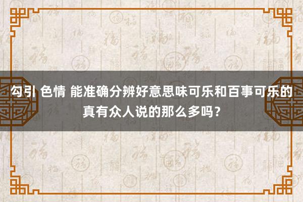 勾引 色情 能准确分辨好意思味可乐和百事可乐的真有众人说的那